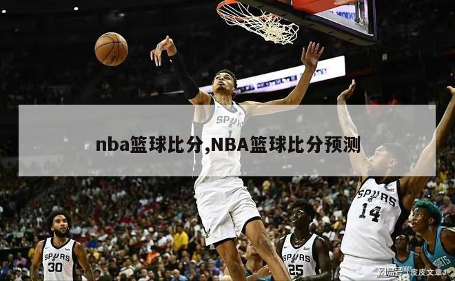 nba篮球比分,NBA篮球比分预测