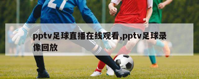 pptv足球直播在线观看,pptv足球录像回放